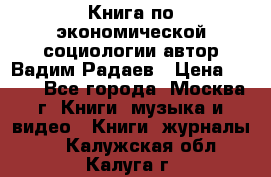 Книга по экономической социологии автор Вадим Радаев › Цена ­ 400 - Все города, Москва г. Книги, музыка и видео » Книги, журналы   . Калужская обл.,Калуга г.